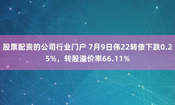 股票配资的公司行业门户 7月9日伟22转债下跌0.25%，转股溢价率66.11%