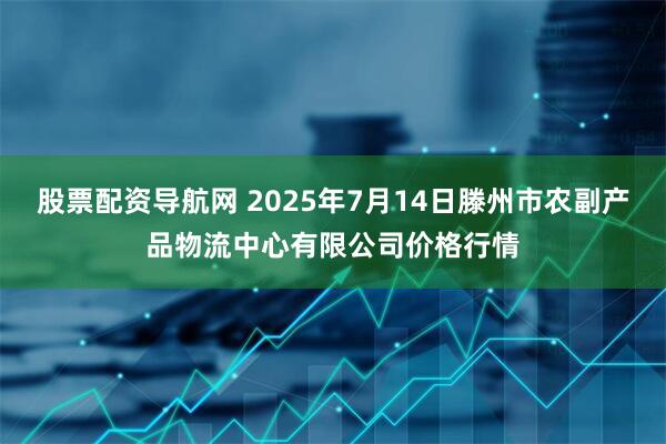 股票配资导航网 2025年7月14日滕州市农副产品物流中心有限公司价格行情