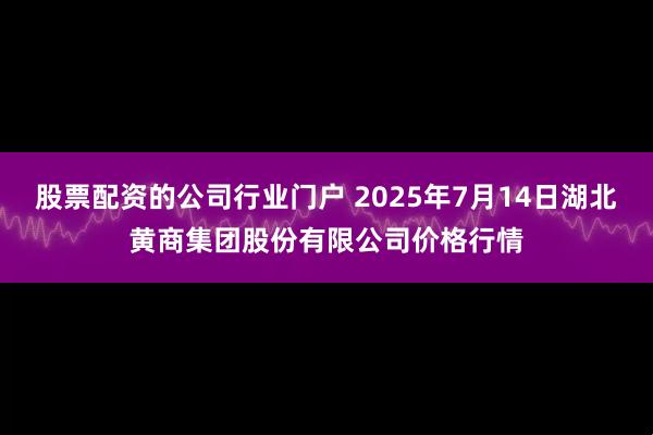 股票配资的公司行业门户 2025年7月14日湖北黄商集团股份有限公司价格行情