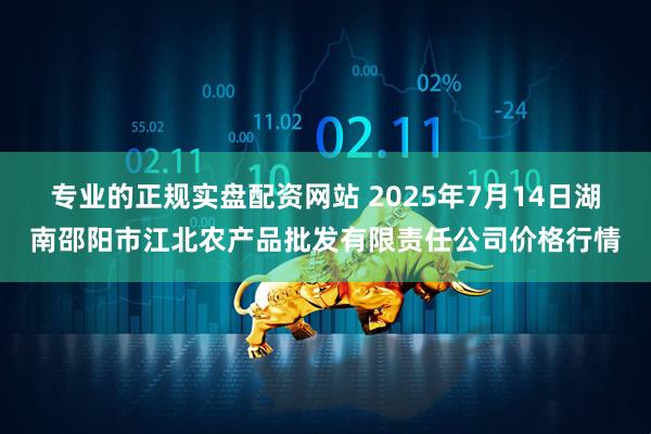专业的正规实盘配资网站 2025年7月14日湖南邵阳市江北农产品批发有限责任公司价格行情