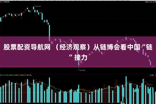 股票配资导航网 （经济观察）从链博会看中国“链”接力