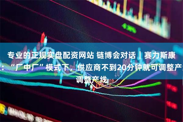 专业的正规实盘配资网站 链博会对话｜赛力斯康波：“厂中厂”模式下，供应商不到20分钟就可调整产线