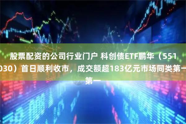 股票配资的公司行业门户 科创债ETF鹏华（551030）首日顺利收市，成交额超183亿元市场同类第一