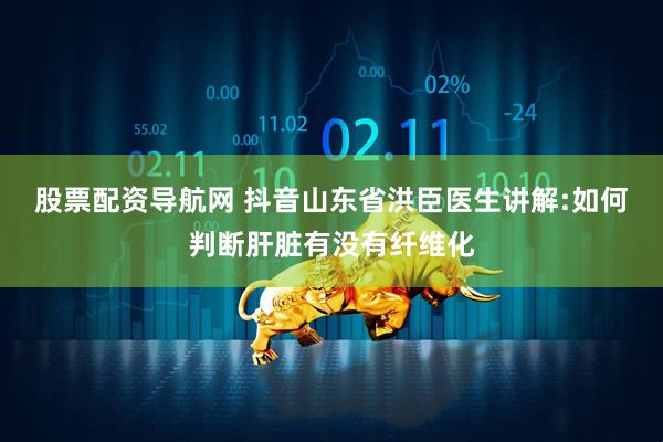 股票配资导航网 抖音山东省洪臣医生讲解:如何判断肝脏有没有纤维化