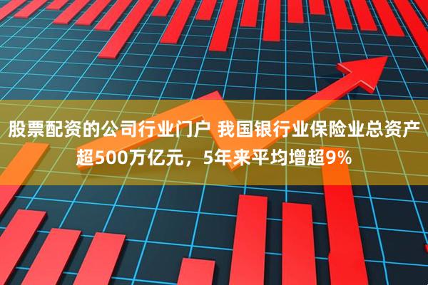 股票配资的公司行业门户 我国银行业保险业总资产超500万亿元，5年来平均增超9%