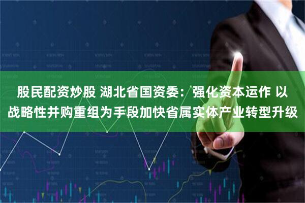 股民配资炒股 湖北省国资委：强化资本运作 以战略性并购重组为手段加快省属实体产业转型升级