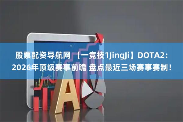 股票配资导航网 【一竞技1JingJi】DOTA2：2026年顶级赛事前瞻 盘点最近三场赛事赛制！