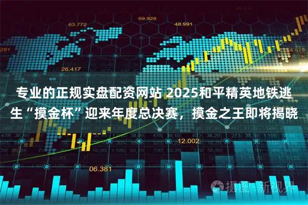 专业的正规实盘配资网站 2025和平精英地铁逃生“摸金杯”迎来年度总决赛，摸金之王即将揭晓