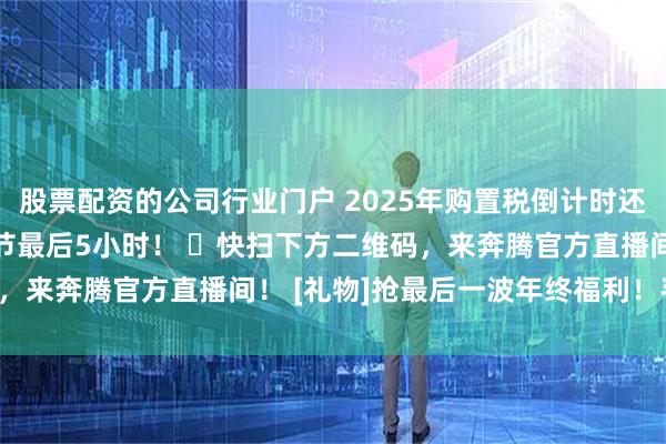 股票配资的公司行业门户 2025年购置税倒计时还剩6天！ 奔腾年末狂欢节最后5小时！ ️快扫下方二维码，来奔腾官方直播间！ [礼物]抢最后一波年终福利！手慢无！