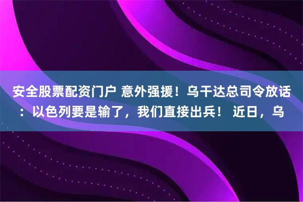 安全股票配资门户 意外强援！乌干达总司令放话：以色列要是输了，我们直接出兵！ 近日，乌