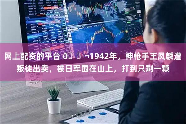 网上配资的平台 🌬1942年，神枪手王凤麟遭叛徒出卖，被日军围在山上，打到只剩一颗