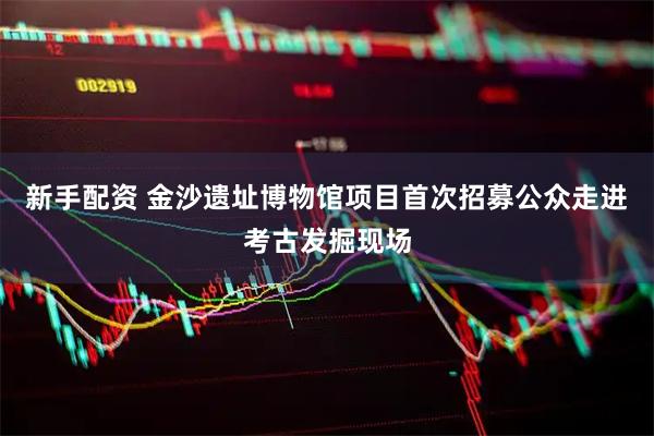 新手配资 金沙遗址博物馆项目首次招募公众走进考古发掘现场