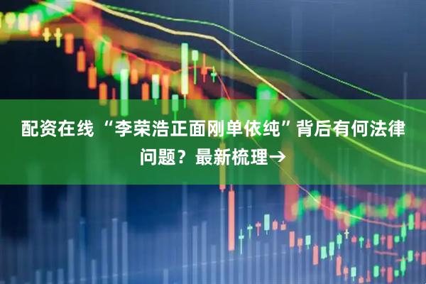 配资在线 “李荣浩正面刚单依纯”背后有何法律问题？最新梳理→