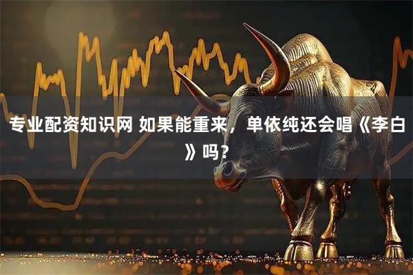 专业配资知识网 如果能重来，单依纯还会唱《李白》吗？