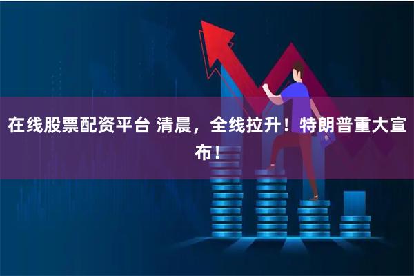 在线股票配资平台 清晨，全线拉升！特朗普重大宣布！