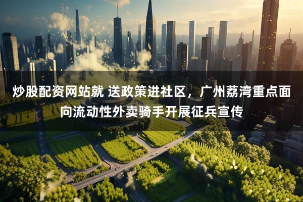 炒股配资网站就 送政策进社区，广州荔湾重点面向流动性外卖骑手开展征兵宣传