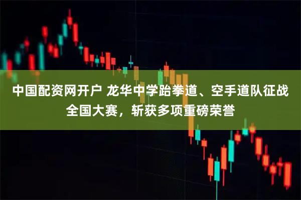 中国配资网开户 龙华中学跆拳道、空手道队征战全国大赛，斩获多项重磅荣誉