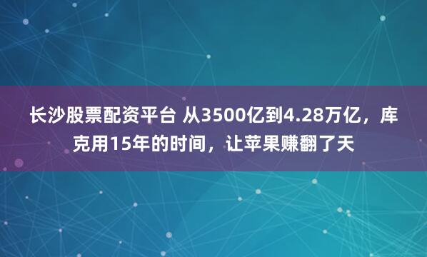长沙股票配资平台 从3500亿到4.28万亿，库克用15年的时间，让苹果赚翻了天