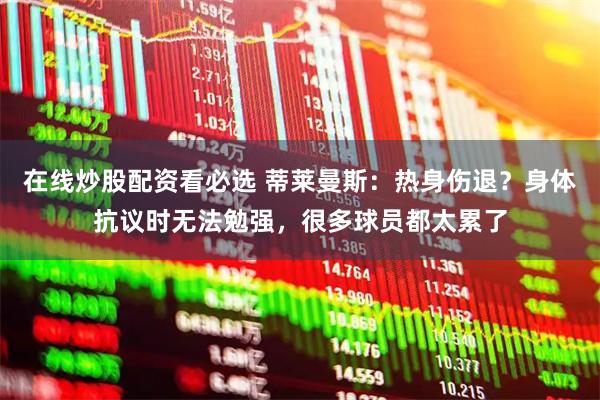 在线炒股配资看必选 蒂莱曼斯：热身伤退？身体抗议时无法勉强，很多球员都太累了