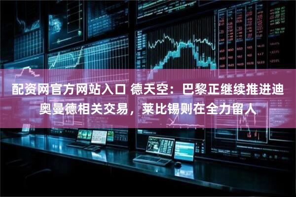 配资网官方网站入口 德天空：巴黎正继续推进迪奥曼德相关交易，莱比锡则在全力留人