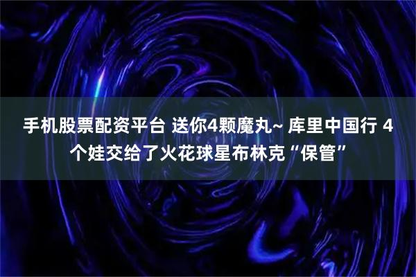 手机股票配资平台 送你4颗魔丸~ 库里中国行 4个娃交给了火花球星布林克“保管”